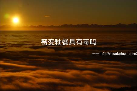 窑变釉餐具有毒吗