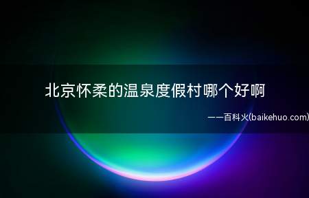 北京怀柔的温泉度假村哪个好啊