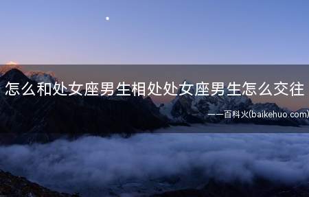 怎么和处女座男生相处处女座男生怎么交往