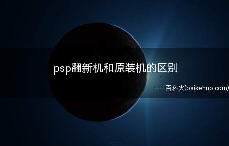 psp翻新机和原装机的区别(psp翻新机和原装机的差异)
