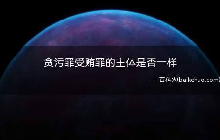 贪污罪受贿罪的主体是否一样（腐败犯罪的范围比贿赂犯罪更广）