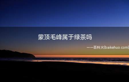 蒙顶毛峰属于绿茶吗(蒙顶毛峰制作精良,品质优良)