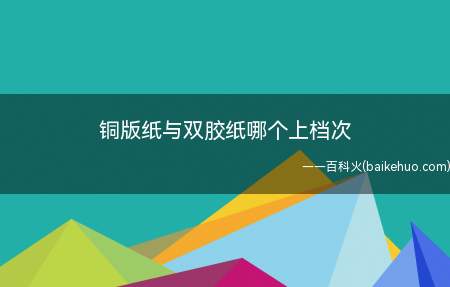 铜版纸与双胶纸哪个上档次(与双胶纸相比,铜纸具有高密度、光滑度好、图文清晰等优点)