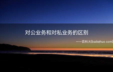 对公业务和对私业务的区别(公私业务的区别:银行的私营业务在大厅窗口办理)
