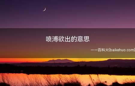 喷溥欲出的意思(喷薄欲出:形容水泛起或太阳初升时涌上黎明时分的模样)