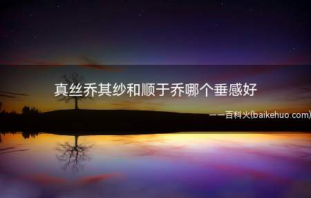 真丝乔其纱和顺于乔哪个垂感好(乔其纱的悬垂性远好于顺屈乔)