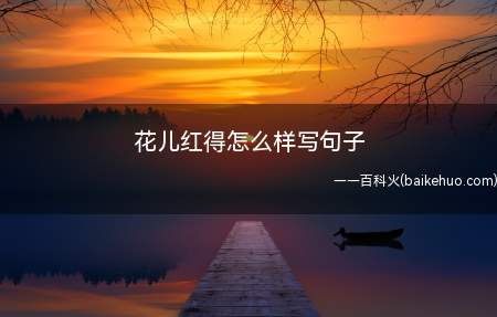 花儿红得怎么样写句子(关于花红的句子有:花红得像一团燃烧的火,是那么刺眼)