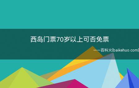 西岛门票70岁以上可否免票(西岛门票门市价140元包含门票20元)