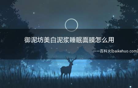 御泥坊美白泥浆睡眠面膜怎么用（这款面膜的用法也是很简单的,夜里睡觉前洁面后涂上爽肤水）