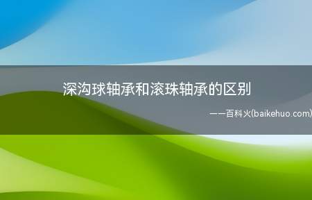 深沟球轴承和滚珠轴承的区别(深沟球轴承与滚珠轴承的区别)