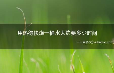 用热得快烧一桶水大约要多少时间(烧一桶水的时间由两个因素决定)
