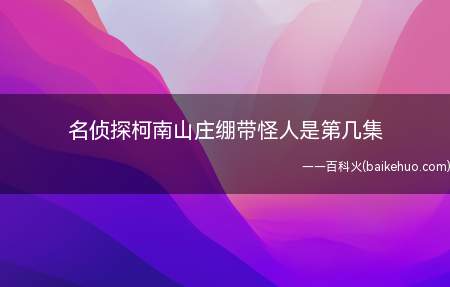 名侦探柯南山庄绷带怪人是第几集(《山庄绷带怪人》园子集结小伙伴们到别墅玩乐)
