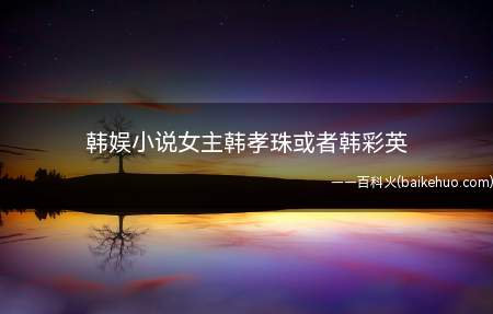 韩娱小说女主韩孝珠或者韩彩英(《韩娱完美邻居》,作者:风兮扬;10)