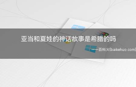 亚当和夏娃的神话故事是希腊的吗(亚当和夏娃的神话传说故事并不是古希腊的)
