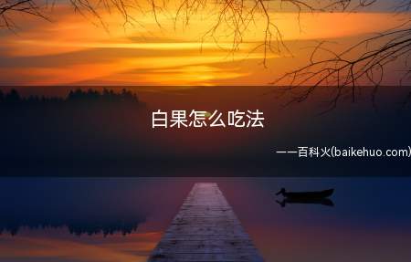 白果怎么吃法(白果怎么吃法的具体操作步骤)