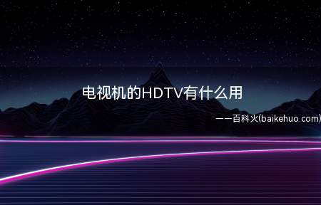 电视机的HDTV有什么用（电视机的HDTV接口是高清视频传输接口）