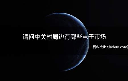 请问中关村周边有哪些电子市场(中关村周边电子市场列举)