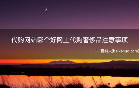代购网站哪个好网上代购奢侈品注意事项(网上代购的奢饰品有哪些)