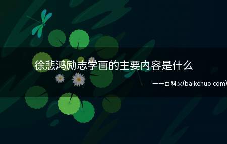 徐悲鸿励志学画的主要内容是什么(徐悲鸿,汉族,原名徐寿康,江苏宜兴市屺亭镇人,中国现代画家、)