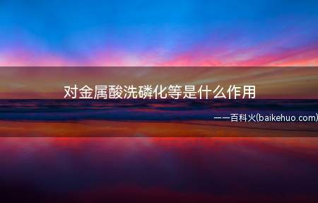 对金属酸洗磷化等是什么作用(对金属酸洗是什么意思?)