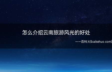 怎么介绍云南旅游风光的好处(中国古代南方丝绸之路的重要通道和口岸)