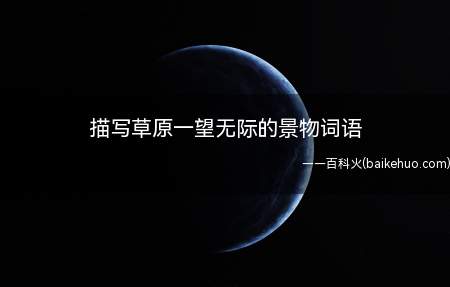 描写草原一望无际的景物词语（一望无垠:一眼望去全部都是绿色,形容很大的范围内都是碧绿的颜）