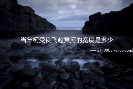 当年柯受良飞越黄河的宽度是多少(柯受良1)