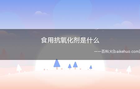食用抗氧化剂是什么(食品抗氧化剂有哪些特点?)