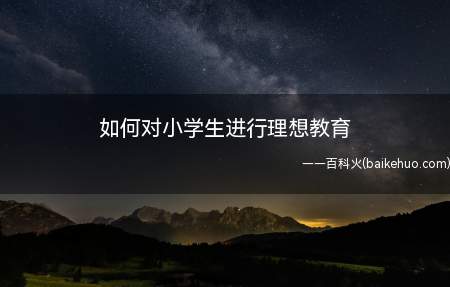 如何对小学生进行理想教育(对学生进行理想前途教育的方法)