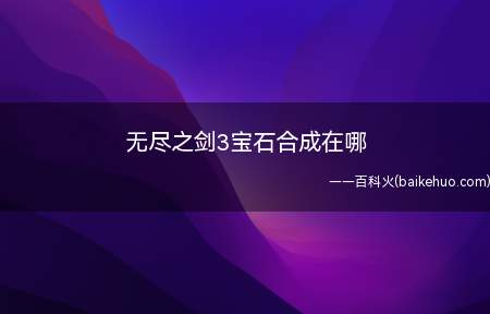 无尽之剑3宝石合成在哪(无尽之剑3宝石合成步骤)