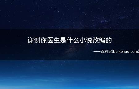 谢谢你医生是什么小说改编的（谢谢你医生是什幺小说改编的?）