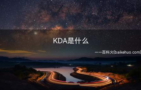 KDA是什么(KDA是游戏中的术语“击杀死亡比”,是“Kill Death)