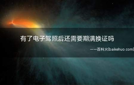 有了电子驾照后还需要期满换证吗(电子驾照后,纸质驾驶证到期了还是需要换证?)