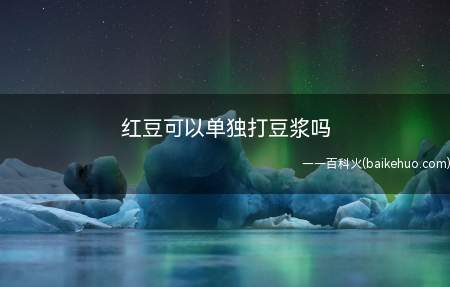 红豆可以单独打豆浆吗(红豆可以单独打豆浆,用红豆打出来的豆浆营养价值很高)