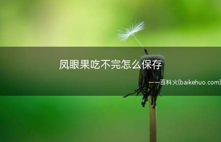 凤眼果吃不完怎么保存(凤眼果吃不完保存的步骤)
