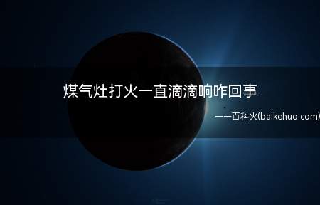 煤气灶打火一直滴滴响咋回事(煤气灶打火一直滴滴响的原因)