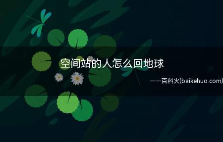 空间站的人怎么回地球(空间站里面的宇航员都是通过乘坐宇宙飞船才可以返回地球)