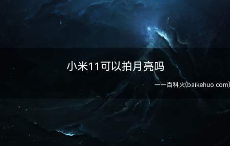 小米11可以拍月亮吗(小米11可以拍月亮吗的具体操作步骤)