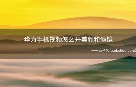 华为手机视频怎么开美颜和滤镜（华为手机视频怎么开美颜和滤镜的具体操作步骤）