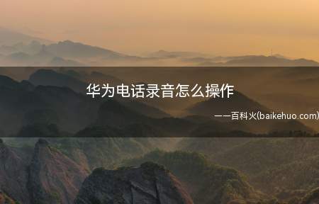 华为电话录音怎么操作(华为电话录音怎么操作 具体操作步骤)