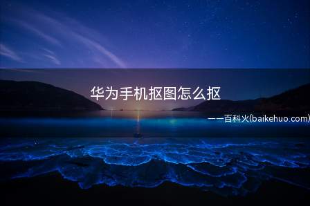 华为手机抠图怎么抠(华为手机抠图怎么抠的具体操作步骤)