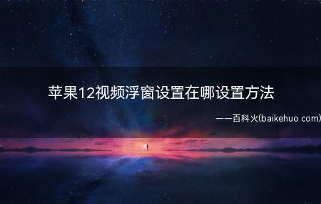 苹果12视频浮窗设置在哪设置方法