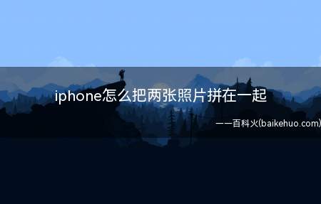 iphone怎么把两张照片拼在一起(iphone怎么把两张照片拼在一起的具体操作步骤)