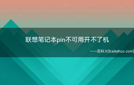 联想笔记本pin不可用开不了机(联想笔记本pin不可用开不了机的具体操作步骤)