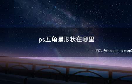 ps五角星形状在哪里(ps五角星形状在哪里的具体操作步骤)