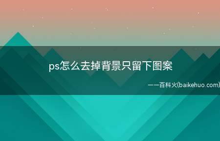 ps怎么去掉背景只留下图案(ps怎么去掉背景只留下图案的具体操作步骤)