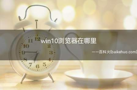 win10浏览器在哪里(win10浏览器在哪里的具体操作步骤)
