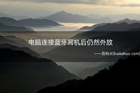 电脑连接蓝牙耳机后仍然外放(电脑连接蓝牙耳机后仍然外放的具体操作步骤)
