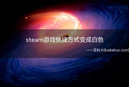 steam游戏快捷方式变成白色(steam游戏快捷方式变成白色的具体操作步骤)