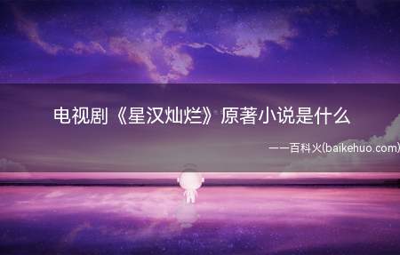 电视剧《星汉灿烂》原著小说是什么(电视剧《星汉灿烂》原著小说是什么 剧情讲的什么)